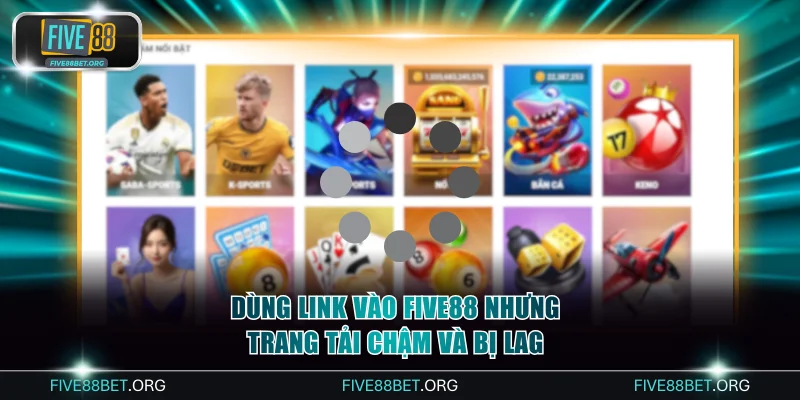 Dùng link vào FIVE88 nhưng trang tải chậm và bị lag