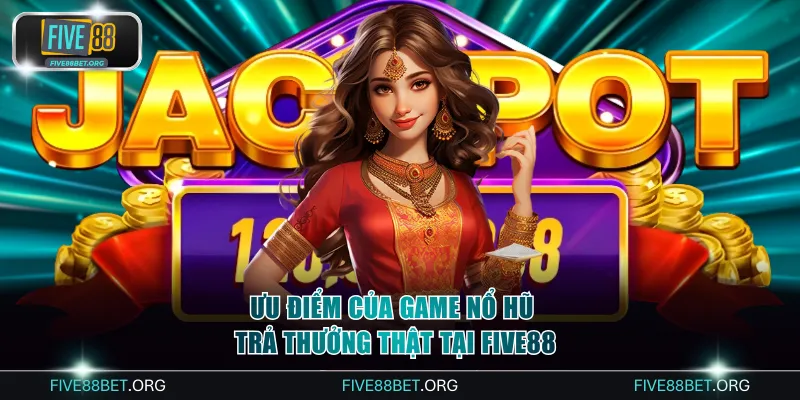 Ưu điểm của game nổ hũ trả thưởng thật tại FIVE88