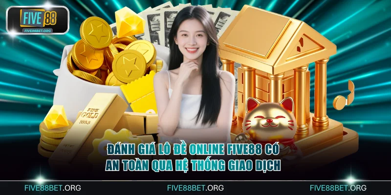 Đánh giá lô đề online FIVE88 có an toàn qua hệ thống giao dịch